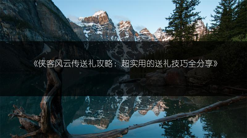 《侠客风云传送礼攻略：超实用的送礼技巧全分享》