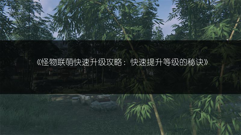 《怪物联萌快速升级攻略：快速提升等级的秘诀》