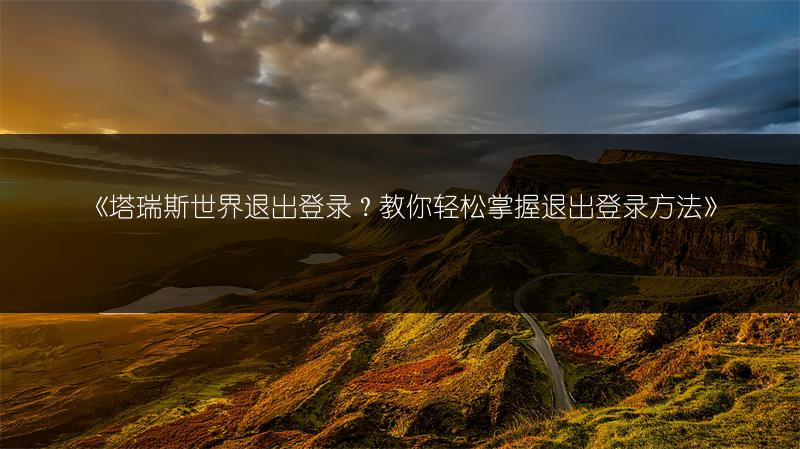 《塔瑞斯世界退出登录？教你轻松掌握退出登录方法》