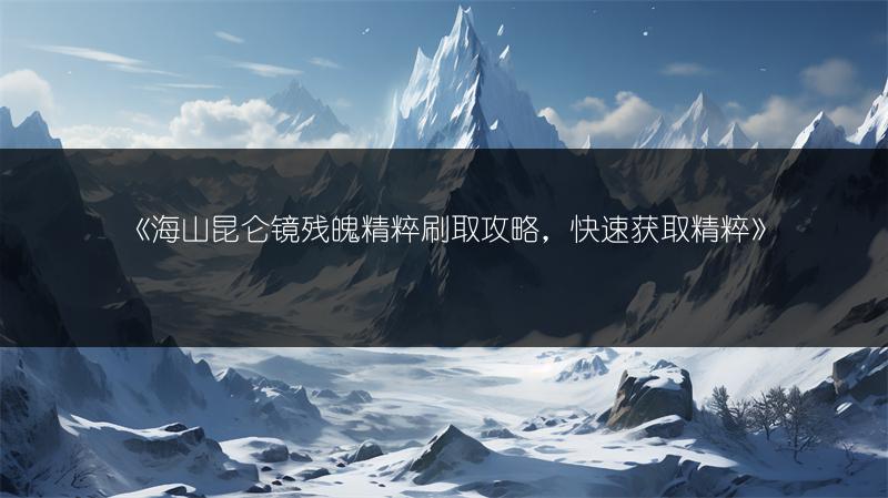 《海山昆仑镜残魄精粹刷取攻略，快速获取精粹》