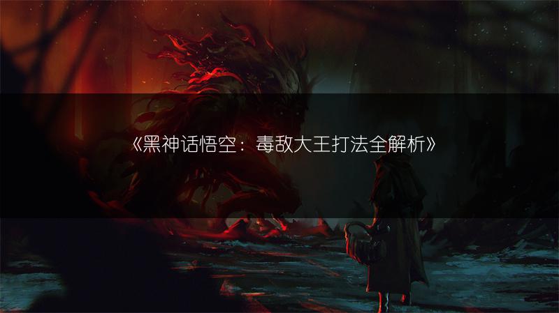 《黑神话悟空：毒敌大王打法全解析》