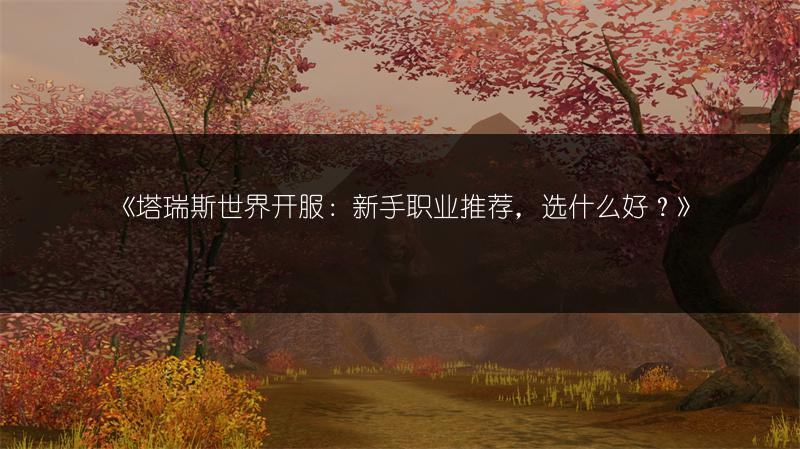 《塔瑞斯世界开服：新手职业推荐，选什么好？》
