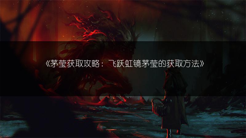 《茅莹获取攻略：飞跃虹镜茅莹的获取方法》