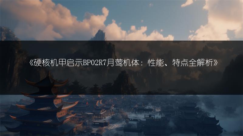 《硬核机甲启示BP02R7月莺机体：性能、特点全解析》