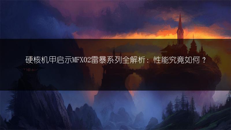 硬核机甲启示MFX02雷暴系列全解析：性能究竟如何？