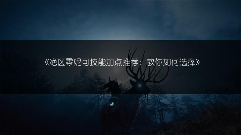《绝区零妮可技能加点推荐：教你如何选择》