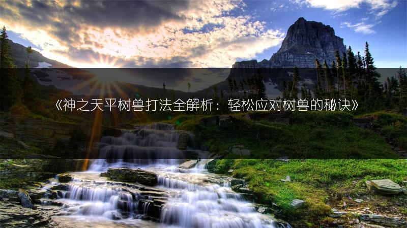 《神之天平树兽打法全解析：轻松应对树兽的秘诀》