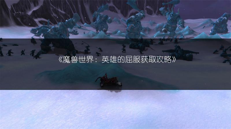 《魔兽世界：英雄的屈服获取攻略》