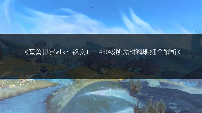 《魔兽世界wlk：铭文1 - 450级所需材料明细全解析》