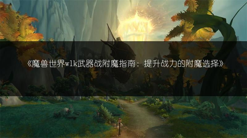 《魔兽世界wlk武器战附魔指南：提升战力的附魔选择》
