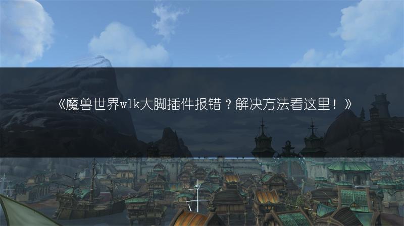 《魔兽世界wlk大脚插件报错？解决方法看这里！》