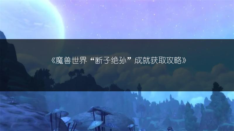 《魔兽世界“断子绝孙”成就获取攻略》