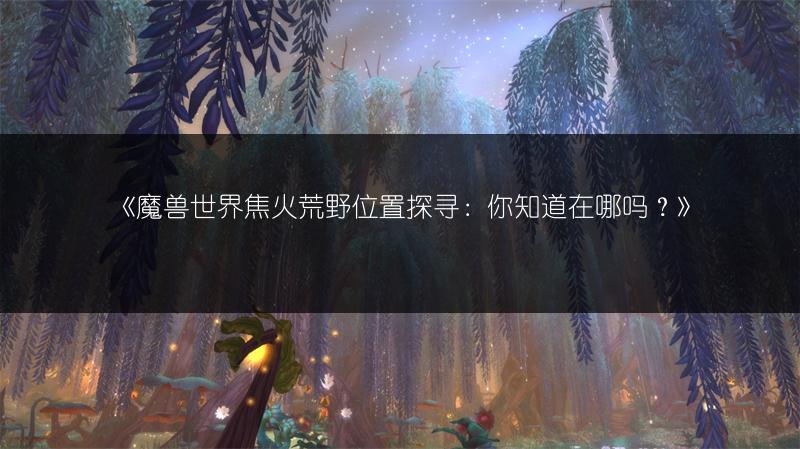 《魔兽世界焦火荒野位置探寻：你知道在哪吗？》