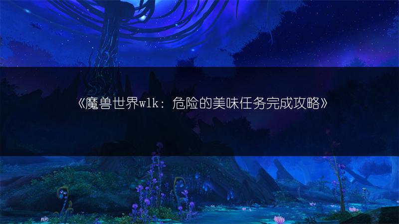 《魔兽世界wlk：危险的美味任务完成攻略》