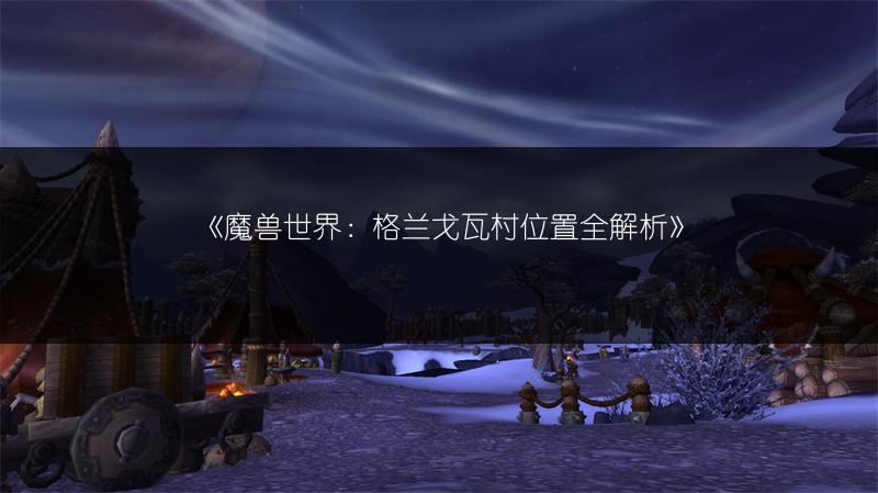 《魔兽世界：格兰戈瓦村位置全解析》