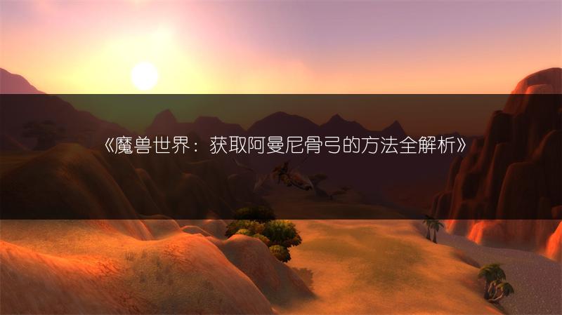 《魔兽世界：获取阿曼尼骨弓的方法全解析》