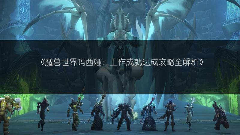 《魔兽世界玛西娅：工作成就达成攻略全解析》