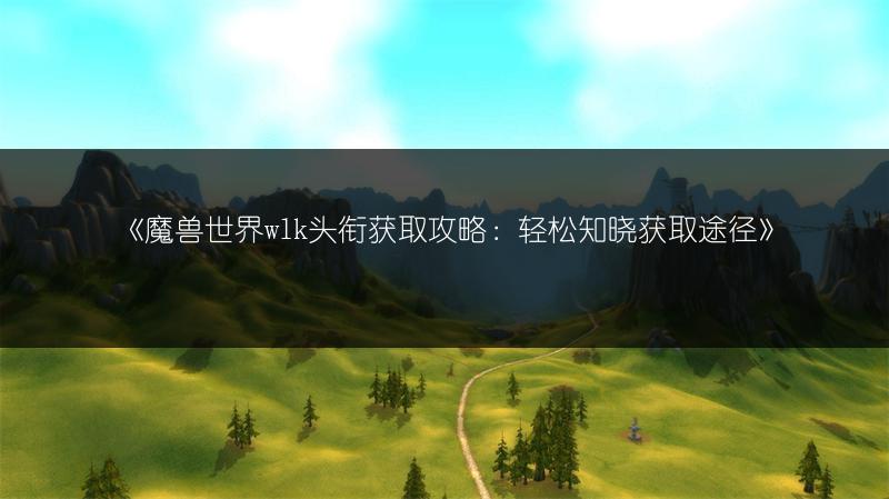 《魔兽世界wlk头衔获取攻略：轻松知晓获取途径》