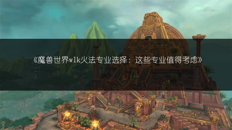 《魔兽世界wlk火法专业选择：这些专业值得考虑》