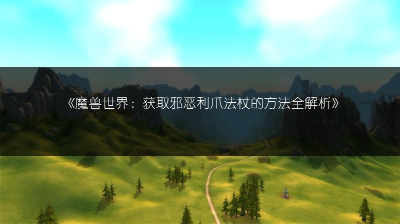 《魔兽世界：获取邪恶利爪法杖的方法全解析》