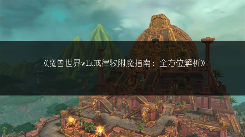 《魔兽世界wlk戒律牧附魔指南：全方位解析》