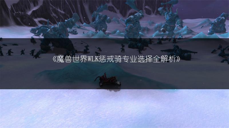 《魔兽世界WLK惩戒骑专业选择全解析》
