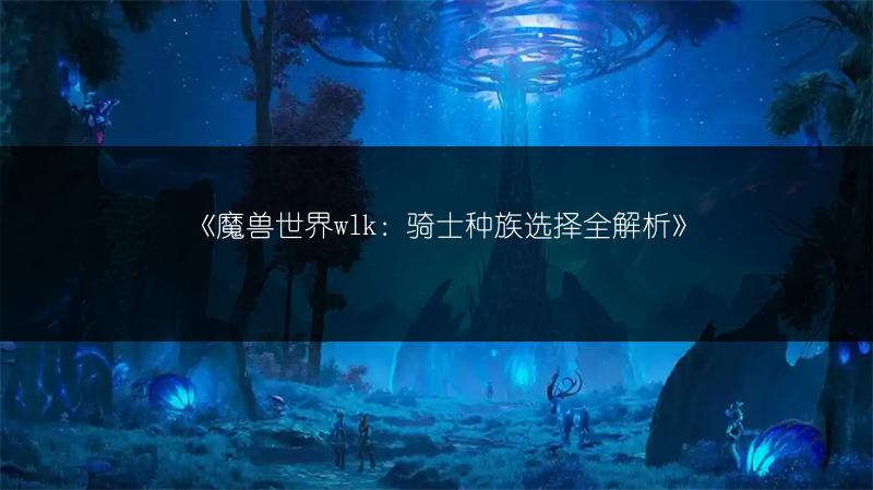 《魔兽世界wlk：骑士种族选择全解析》