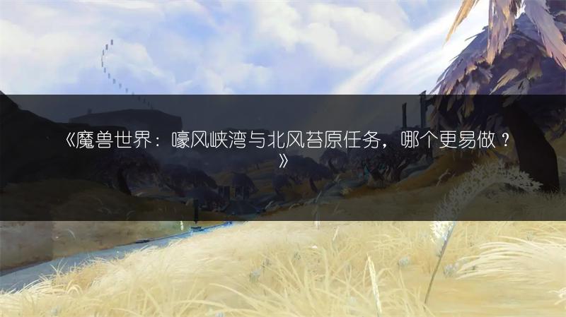 《魔兽世界：嚎风峡湾与北风苔原任务，哪个更易做？》