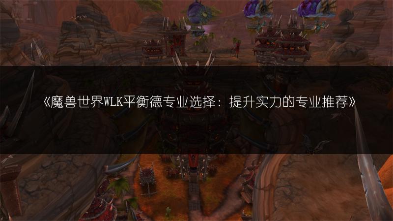 《魔兽世界WLK平衡德专业选择：提升实力的专业推荐》
