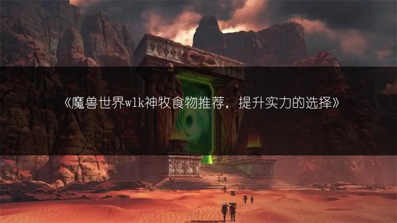 《魔兽世界wlk神牧食物推荐，提升实力的选择》