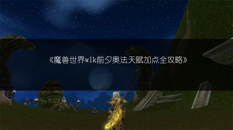 《魔兽世界wlk前夕奥法天赋加点全攻略》