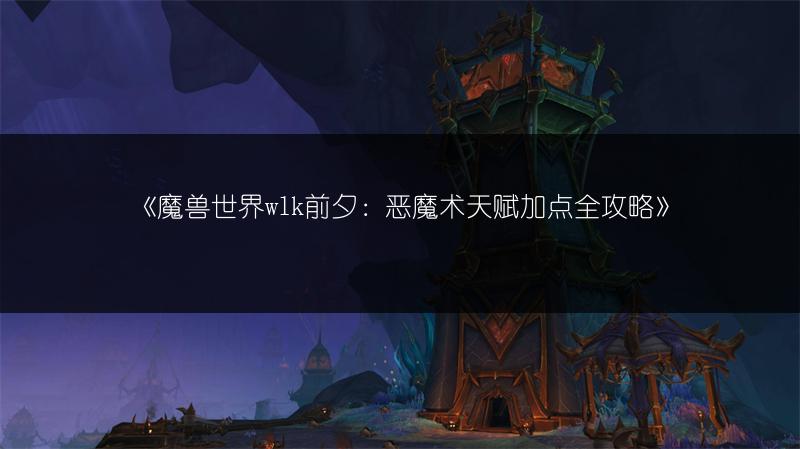《魔兽世界wlk前夕：恶魔术天赋加点全攻略》