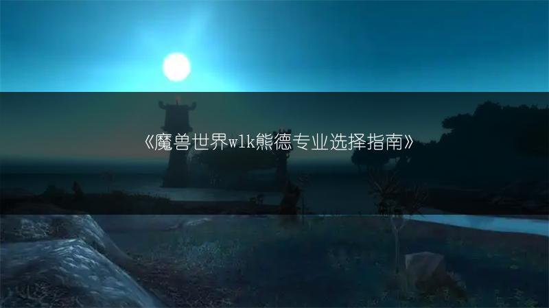 《魔兽世界wlk熊德专业选择指南》