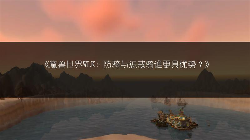 《魔兽世界WLK：防骑与惩戒骑谁更具优势？》