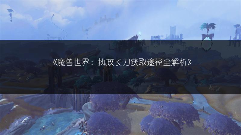 《魔兽世界：执政长刀获取途径全解析》