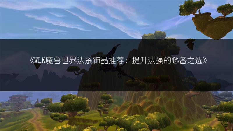 《WLK魔兽世界法系饰品推荐：提升法强的必备之选》