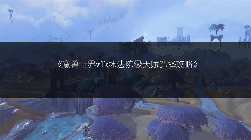 《魔兽世界wlk冰法练级天赋选择攻略》