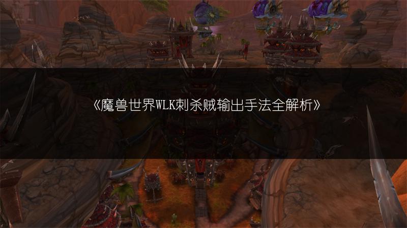 《魔兽世界WLK刺杀贼输出手法全解析》