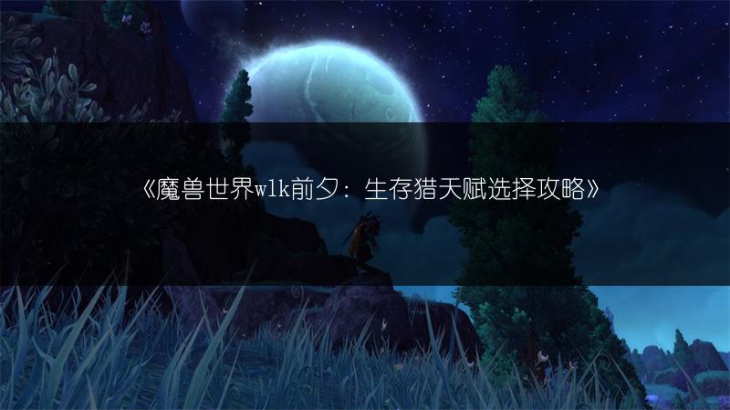 《魔兽世界wlk前夕：生存猎天赋选择攻略》