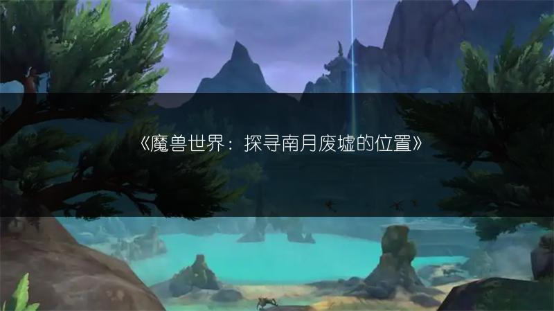 《魔兽世界：探寻南月废墟的位置》