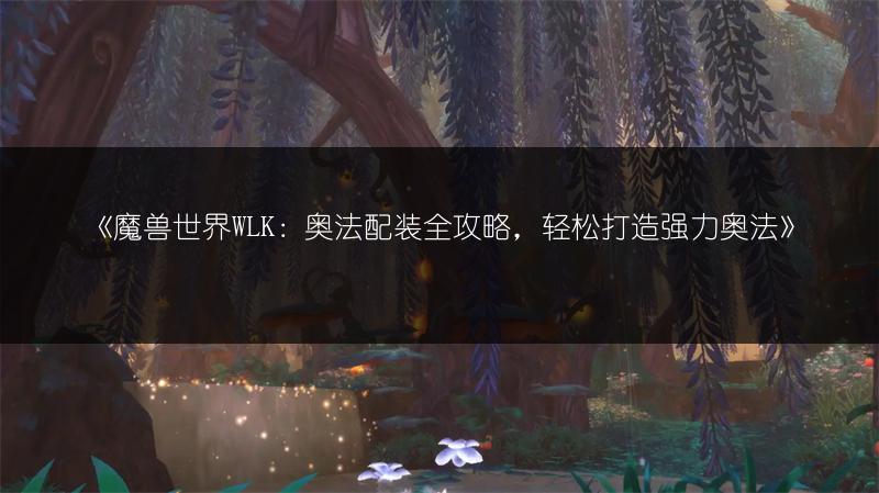 《魔兽世界WLK：奥法配装全攻略，轻松打造强力奥法》