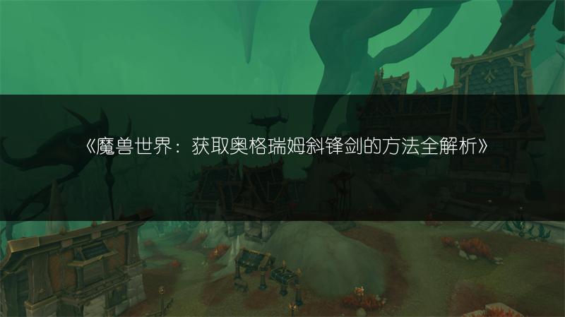 《魔兽世界：获取奥格瑞姆斜锋剑的方法全解析》