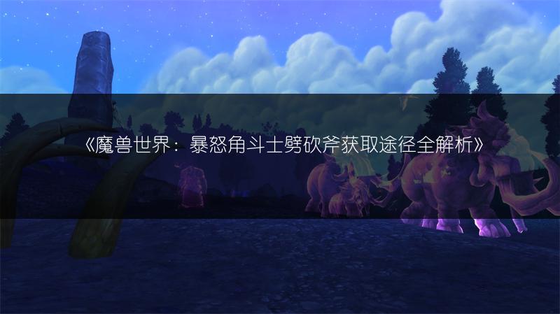 《魔兽世界：暴怒角斗士劈砍斧获取途径全解析》