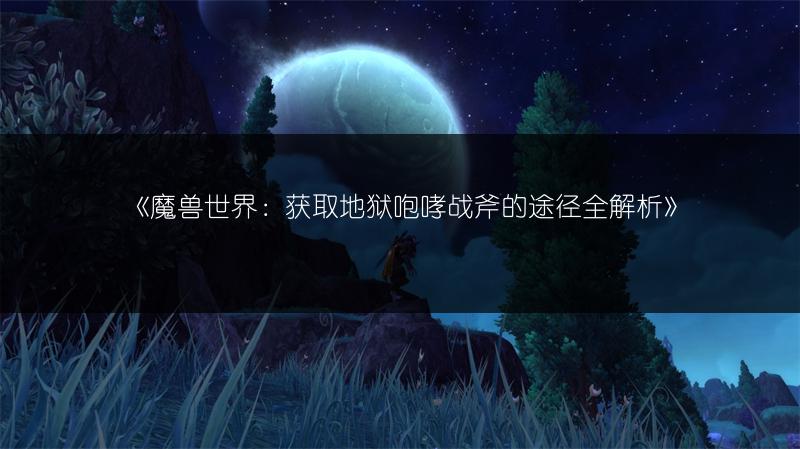 《魔兽世界：获取地狱咆哮战斧的途径全解析》