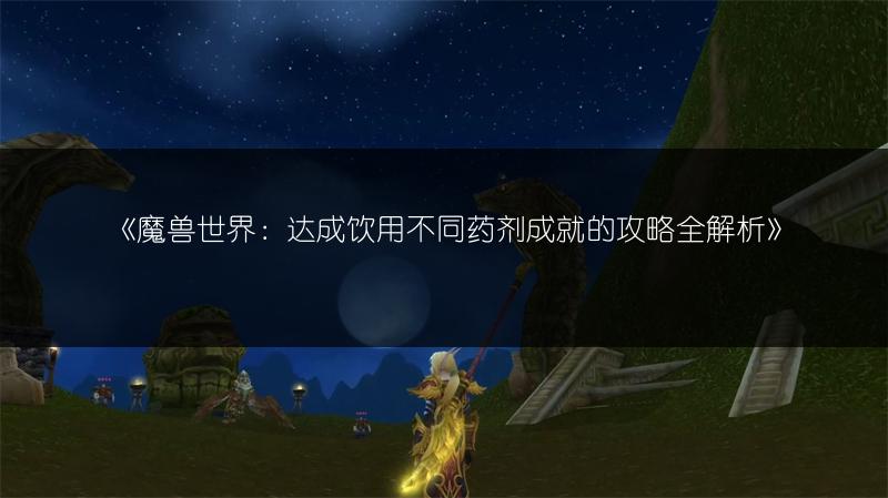 《魔兽世界：达成饮用不同药剂成就的攻略全解析》