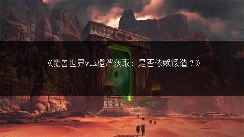 《魔兽世界wlk橙斧获取：是否依赖锻造？》