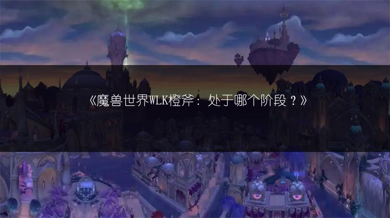 《魔兽世界WLK橙斧：处于哪个阶段？》