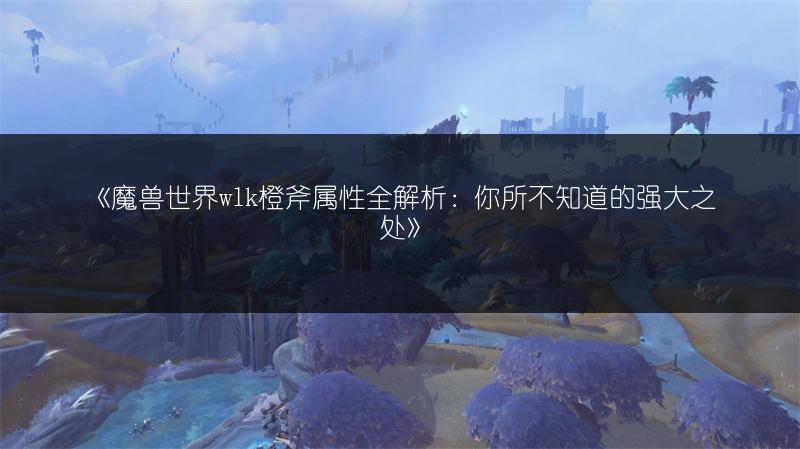 《魔兽世界wlk橙斧属性全解析：你所不知道的强大之处》