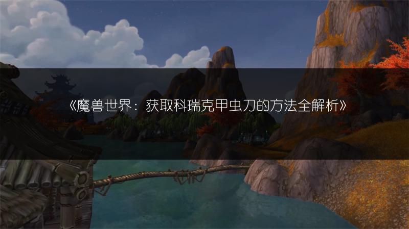 《魔兽世界：获取科瑞克甲虫刀的方法全解析》