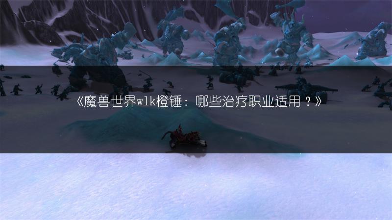 《魔兽世界wlk橙锤：哪些治疗职业适用？》